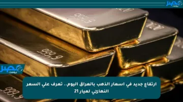 ارتفاع جديد في أسعار الذهب بالعراق اليوم.. تعرف على السعر النهائي لعيار 21